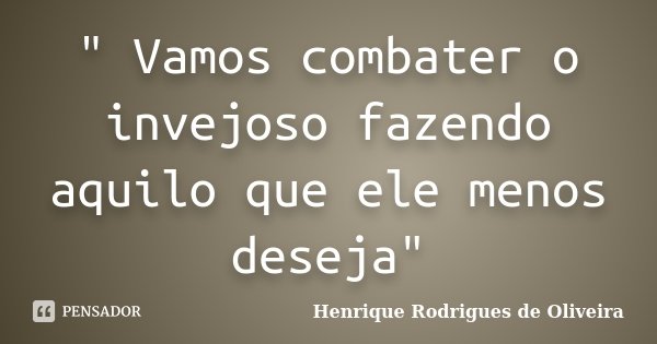 " Vamos combater o invejoso fazendo aquilo que ele menos deseja"... Frase de Henrique Rodrigues de Oliveira.