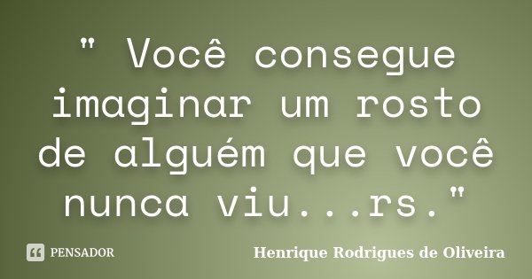 " Você consegue imaginar um rosto de alguém que você nunca viu...rs."... Frase de Henrique Rodrigues de Oliveira.