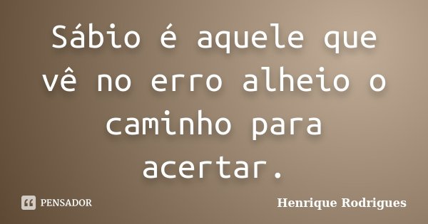 Sábio é aquele que vê no erro alheio o caminho para acertar.... Frase de Henrique Rodrigues.