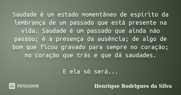 Saudade é um estado momentâneo de espírito da lembrança de um passado que está presente na vida. Saudade é um passado que ainda não passou; é a presença da ausê... Frase de Henrique Rodrigues da Silva.