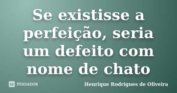 Se existisse a perfeição, seria um defeito com nome de chato... Frase de Henrique Rodrigues de Oliveira.