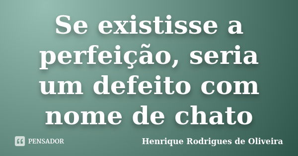 Se existisse a perfeição, seria um defeito com nome de chato... Frase de Henrique Rodrigues de Oliveira.