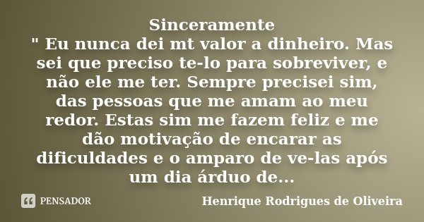 Sinceramente " Eu nunca dei mt valor a dinheiro. Mas sei que preciso te-lo para sobreviver, e não ele me ter. Sempre precisei sim, das pessoas que me amam ... Frase de Henrique Rodrigues de Oliveira.