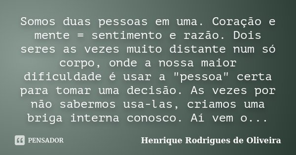 Somos duas pessoas em uma. Coração e mente = sentimento e razão. Dois seres as vezes muito distante num só corpo, onde a nossa maior dificuldade é usar a "... Frase de Henrique Rodrigues de Oliveira.