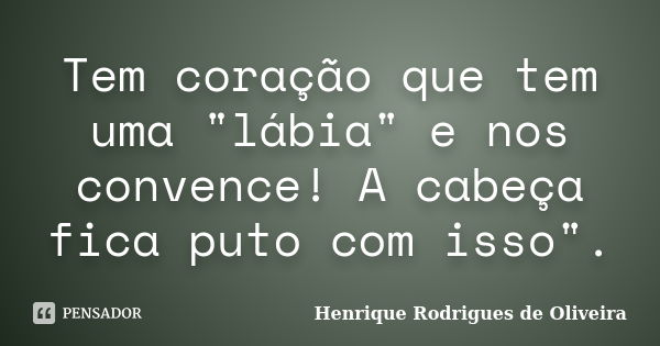 Tem coração que tem uma "lábia" e nos convence! A cabeça fica puto com isso".... Frase de Henrique Rodrigues de Oliveira.