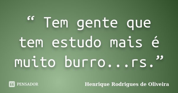 “ Tem gente que tem estudo mais é muito burro...rs.”... Frase de Henrique Rodrigues de Oliveira.