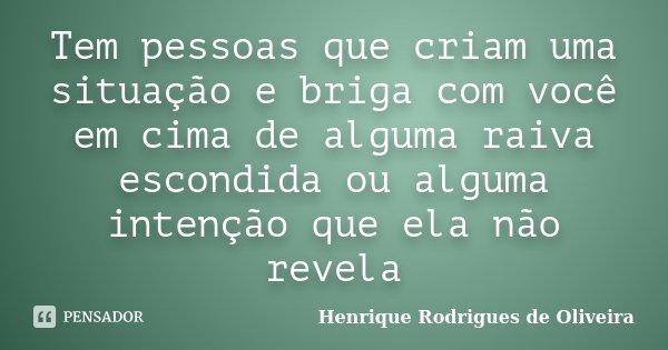 Tem pessoas que criam uma situação e briga com você em cima de alguma raiva escondida ou alguma intenção que ela não revela... Frase de Henrique Rodrigues de Oliveira.