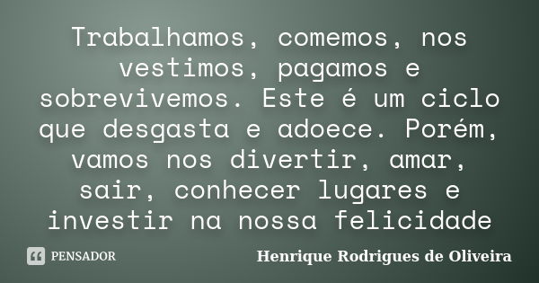 Trabalhamos, comemos, nos vestimos, pagamos e sobrevivemos. Este é um ciclo que desgasta e adoece. Porém, vamos nos divertir, amar, sair, conhecer lugares e inv... Frase de Henrique Rodrigues de Oliveira.