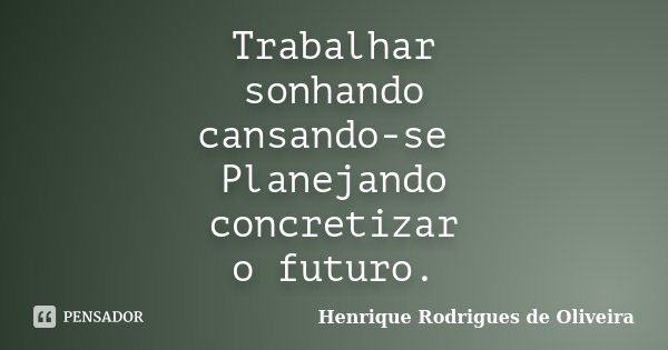 Trabalhar sonhando cansando-se Planejando concretizar o futuro.... Frase de Henrique Rodrigues de Oliveira.