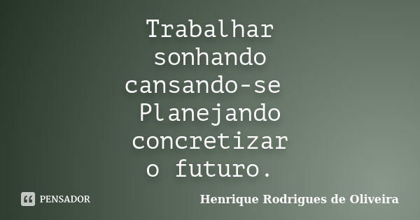 Trabalhar sonhando cansando-se Planejando concretizar o futuro.... Frase de Henrique Rodrigues de Oliveira.