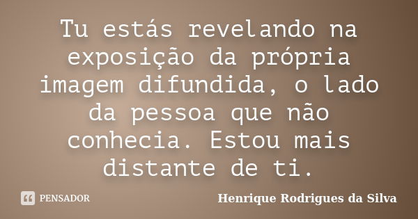 Tu estás revelando na exposição da própria imagem difundida, o lado da pessoa que não conhecia. Estou mais distante de ti.... Frase de Henrique Rodrigues da Silva.