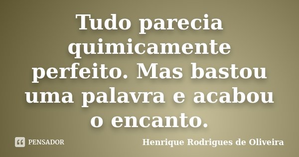 Tudo parecia quimicamente perfeito. Mas bastou uma palavra e acabou o encanto.... Frase de Henrique Rodrigues de Oliveira.