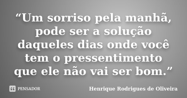 “Um sorriso pela manhã, pode ser a solução daqueles dias onde você tem o pressentimento que ele não vai ser bom.”... Frase de Henrique Rodrigues de Oliveira.