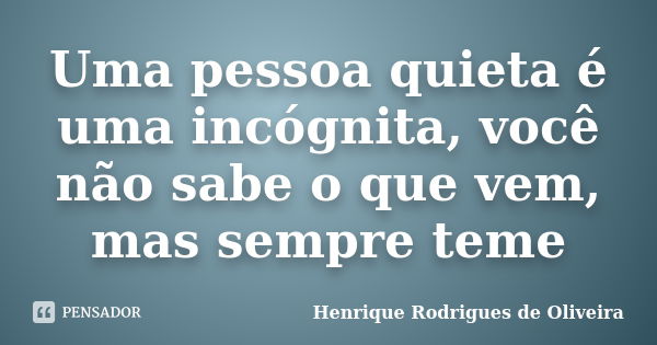 Uma pessoa quieta é uma incógnita, você não sabe o que vem, mas sempre teme... Frase de Henrique Rodrigues de Oliveira.