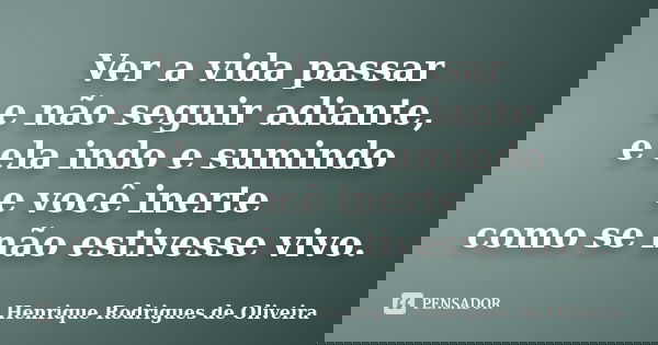 Ver a vida passar e não seguir adiante, e ela indo e sumindo e você inerte como se não estivesse vivo.... Frase de Henrique Rodrigues de Oliveira.