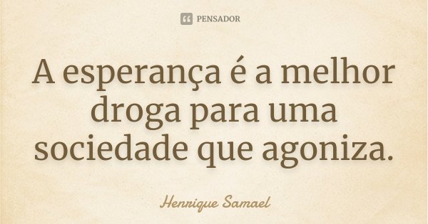 A esperança é a melhor droga para uma sociedade que agoniza.... Frase de Henrique Samael.