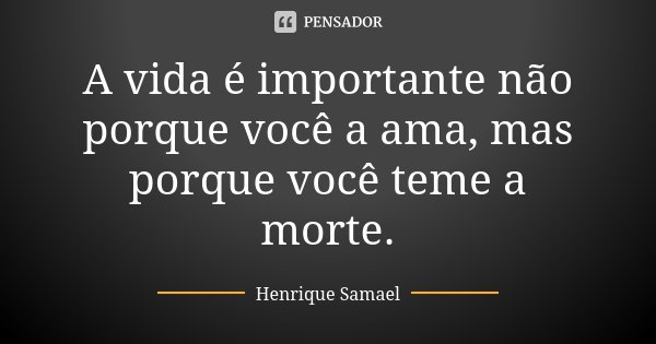 A vida é importante não porque você a ama, mas porque você teme a morte.... Frase de Henrique Samael.