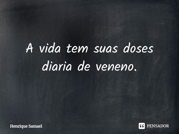 ⁠A vida tem suas doses diária de veneno.... Frase de Henrique Samael.