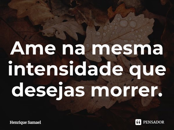 ⁠Ame na mesma intensidade que desejas morrer.... Frase de Henrique Samael.