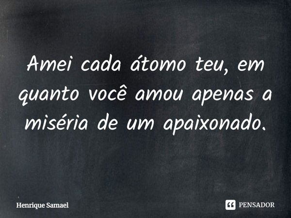 ⁠Amei cada átomo teu, em quanto você amou apenas a miséria de um apaixonado.... Frase de Henrique Samael.