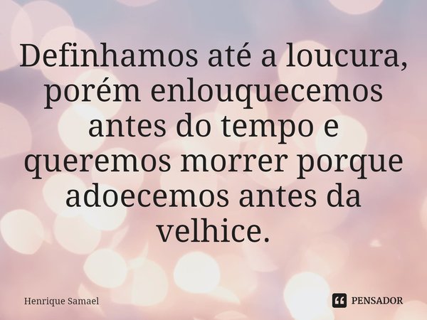 Definhamos até a loucura, porém enlouquecemos antes do tempo e queremos morrer porque adoecemos antes da velhice.... Frase de Henrique Samael.
