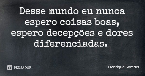 Desse mundo eu nunca espero coisas boas, espero decepções e dores diferenciadas.... Frase de Henrique Samael.