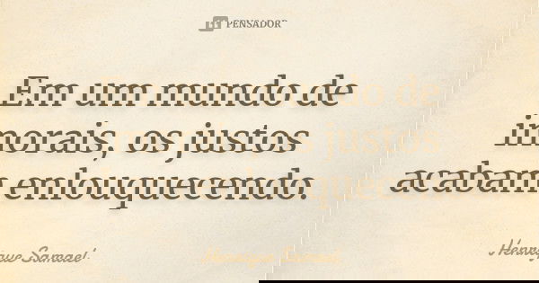 Em um mundo de imorais, os justos acabam enlouquecendo.... Frase de Henrique Samael.