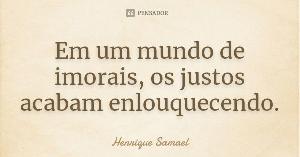 Em um mundo de imorais, os justos acabam enlouquecendo.... Frase de Henrique Samael.