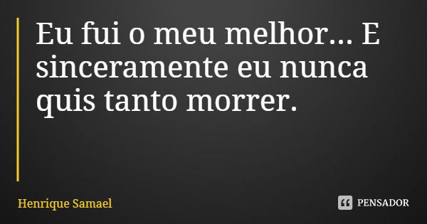 Eu fui o meu melhor... E sinceramente eu nunca quis tanto morrer.... Frase de Henrique Samael.