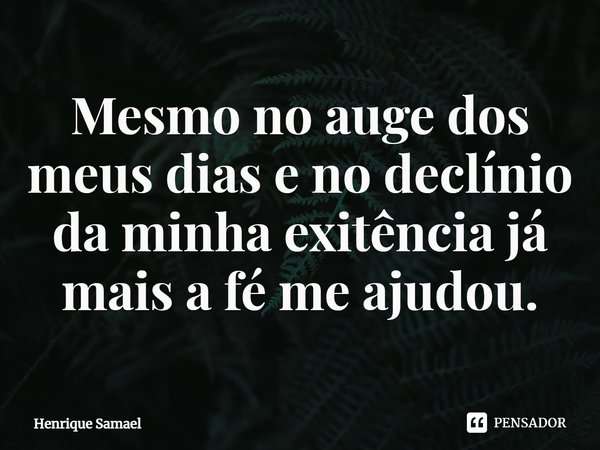 ⁠Mesmo no auge dos meus dias e no declínio da minha existência já mais a fé me ajudou.... Frase de Henrique Samael.