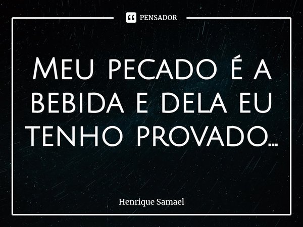 ⁠Meu pecado é a bebida e dela eu tenho provado...... Frase de Henrique Samael.