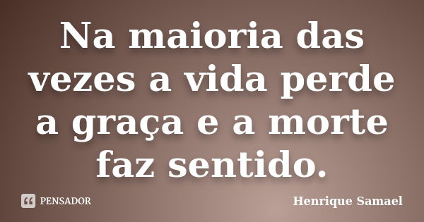 Na maioria das vezes a vida perde a graça e a morte faz sentido.... Frase de Henrique Samael.