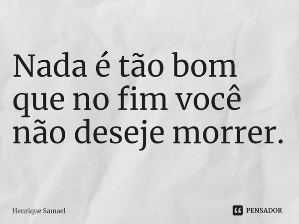 ⁠Nada é tão bom que no fim você não deseje morrer.... Frase de Henrique Samael.