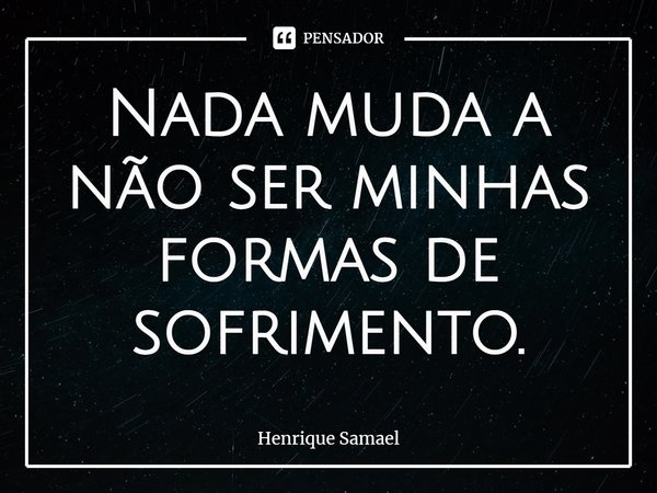 ⁠Nada muda a não ser minhas formas de sofrimento.... Frase de Henrique Samael.