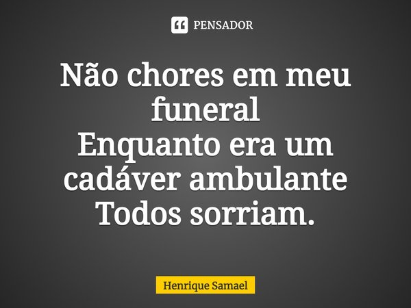 ⁠Não chores em meu funeral
Enquanto era um cadáver ambulante
Todos sorriam.... Frase de Henrique Samael.