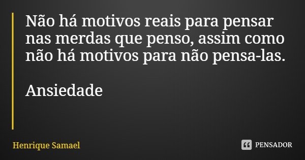 Não há motivos reais para pensar nas merdas que penso, assim como não há motivos para não pensa-las. Ansiedade... Frase de Henrique Samael.