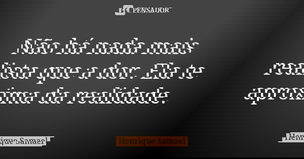 Não há nada mais realista que a dor. Ela te aproxima da realidade.... Frase de Henrique Samael.