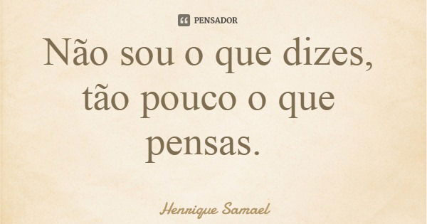Não sou o que dizes, tão pouco o que pensas.... Frase de Henrique Samael.