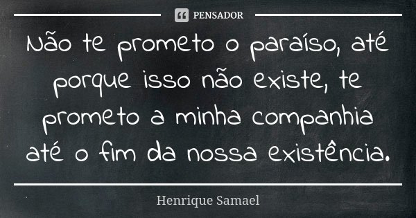 Não te prometo o paraíso, até porque isso não existe, te prometo a minha companhia até o fim da nossa existência.... Frase de Henrique Samael.
