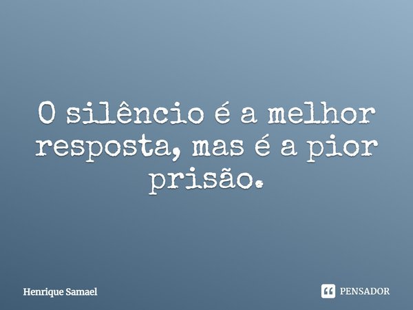 O silêncio é a melhor resposta, mas é a pior prisão.... Frase de Henrique Samael.