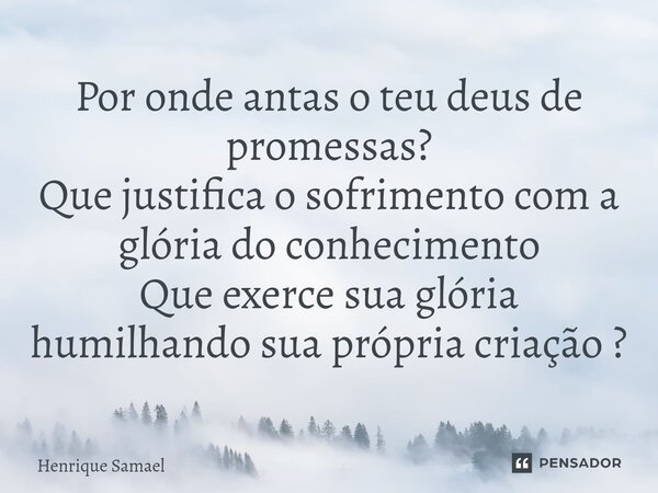 ⁠Por onde antas o teu deus de promessas? Que justifica o sofrimento com a glória do conhecimento Que exerce sua glória humilhando sua própria criação ?... Frase de Henrique Samael.