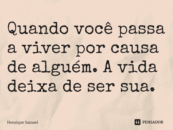 ⁠Quando você passa a viver por causa de alguém. A vida deixa de ser sua.... Frase de Henrique Samael.