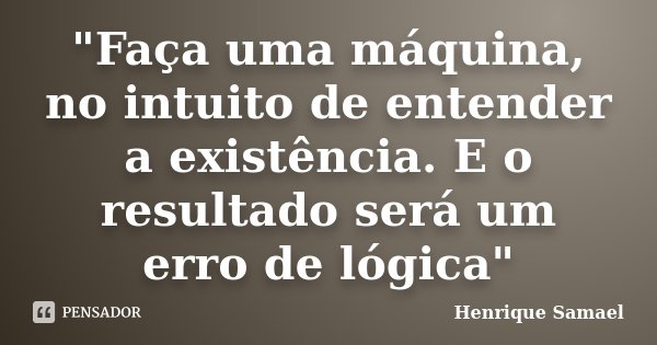 "Faça uma máquina, no intuito de entender a existência. E o resultado será um erro de lógica"... Frase de Henrique Samael.