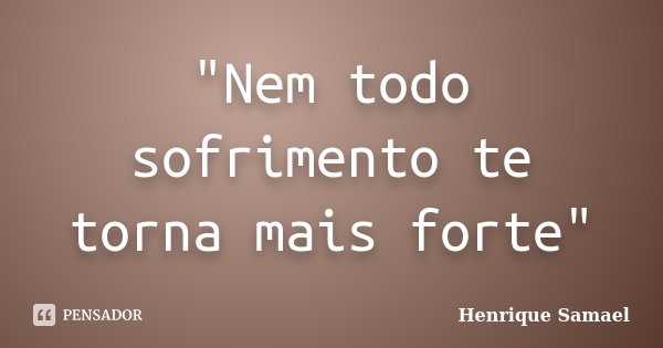 "Nem todo sofrimento te torna mais forte"... Frase de Henrique Samael.