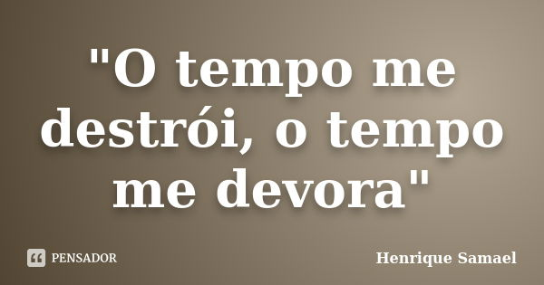 "O tempo me destrói, o tempo me devora"... Frase de Henrique Samael.