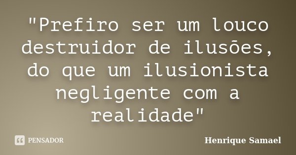 "Prefiro ser um louco destruidor de ilusões, do que um ilusionista negligente com a realidade"... Frase de Henrique Samael.