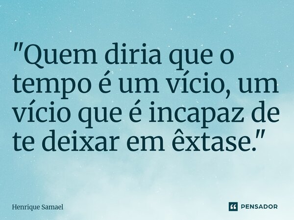 ⁠"Quem diria que o tempo é um vício, um vício que é incapaz de te deixar em êxtase."... Frase de Henrique Samael.