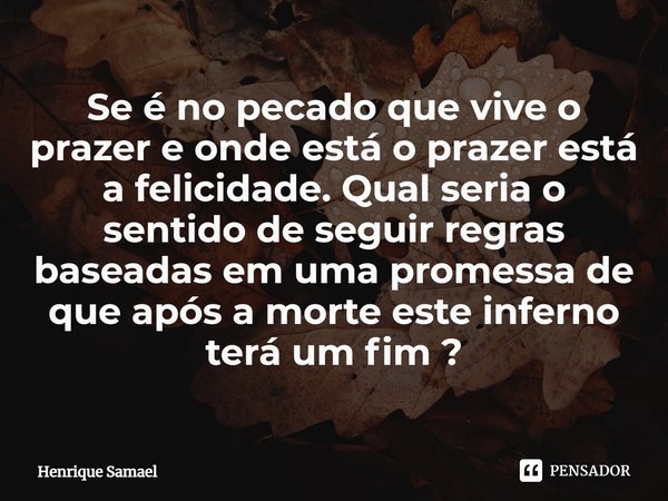 ⁠Se é no pecado que vive o prazer e onde está o prazer está a felicidade. Qual seria o sentido de seguir regras baseadas em uma promessa de que após a morte est... Frase de Henrique Samael.