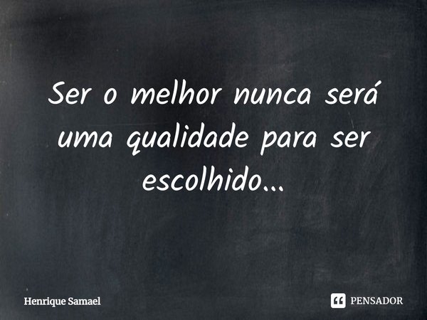 ⁠Ser o melhor nunca será uma qualidade para ser escolhido...... Frase de Henrique Samael.