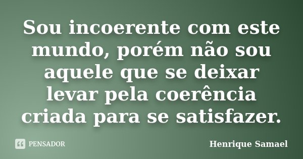 Sou incoerente com este mundo, porém não sou aquele que se deixar levar pela coerência criada para se satisfazer.... Frase de Henrique Samael.